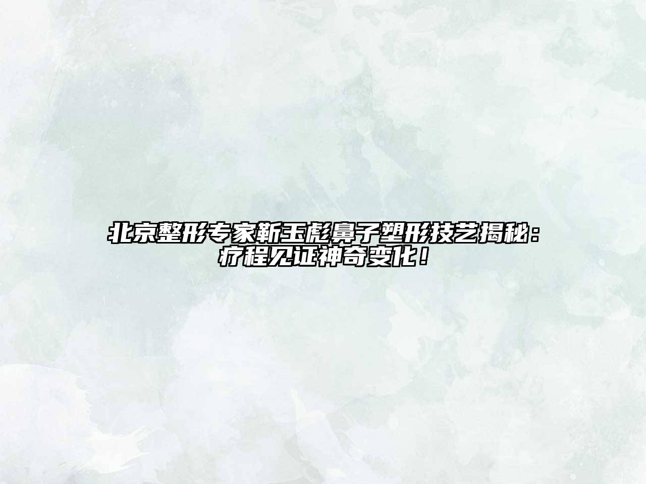 北京整形专家靳玉彪鼻子塑形技艺揭秘：疗程见证神奇变化！