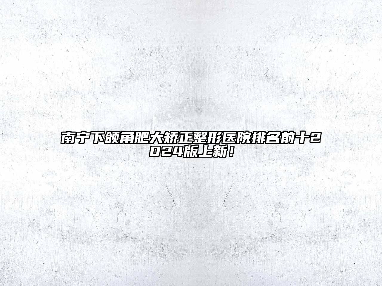 南宁下颌角肥大矫正整形医院排名前十2024版上新！