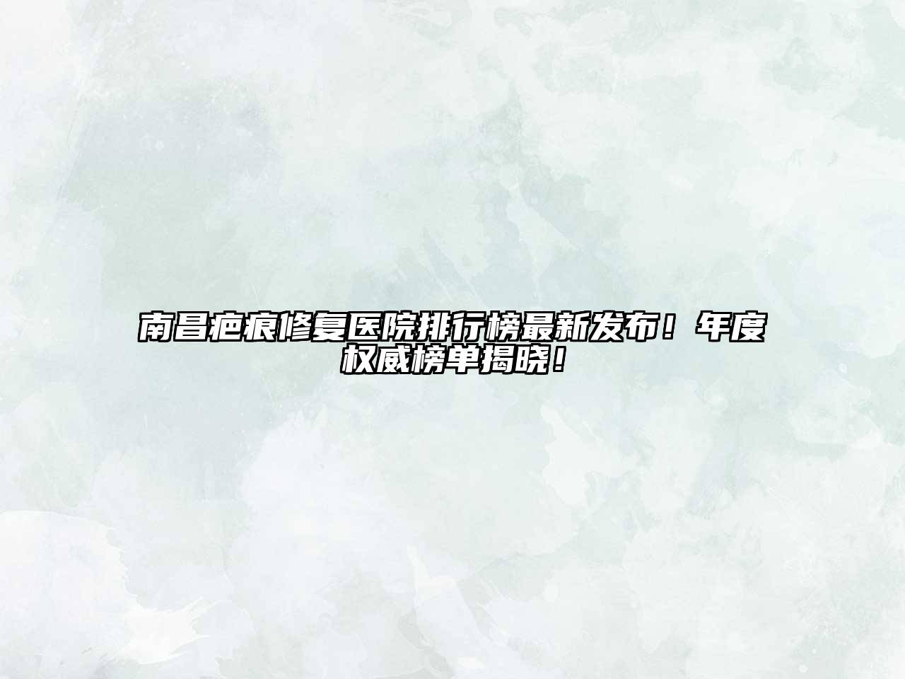南昌疤痕修复医院排行榜最新发布！年度权威榜单揭晓！