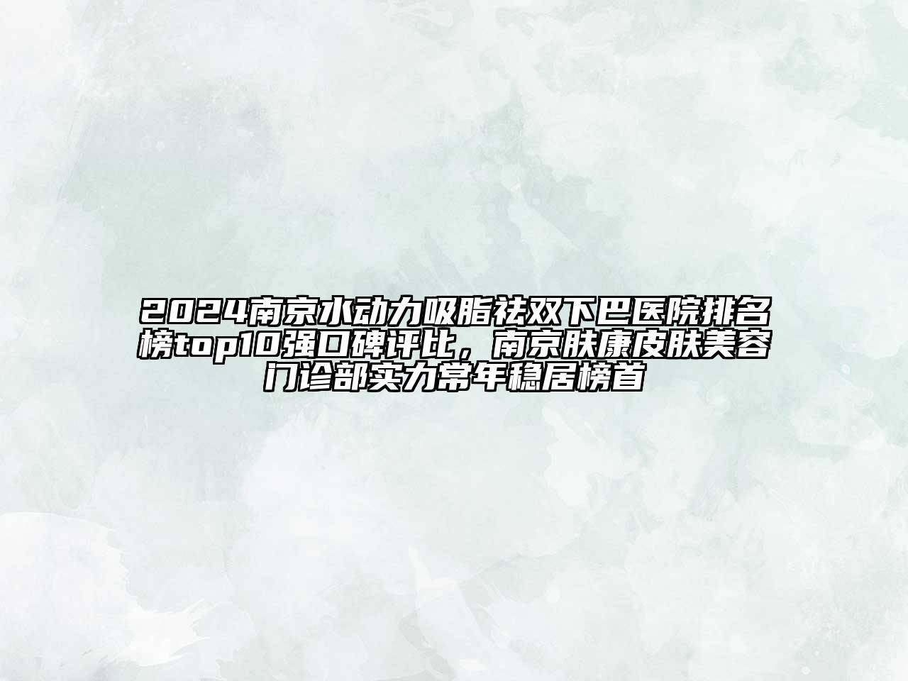 2024南京水动力吸脂祛双下巴医院排名榜top10强口碑评比，南京肤康皮肤美容门诊部实力常年稳居榜首