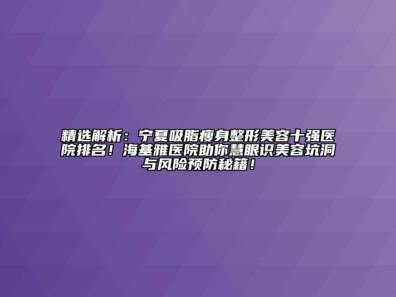 精选解析：宁夏吸脂瘦身整形美容十强医院排名！海基雅医院助你慧眼识美容坑洞与风险预防秘籍！