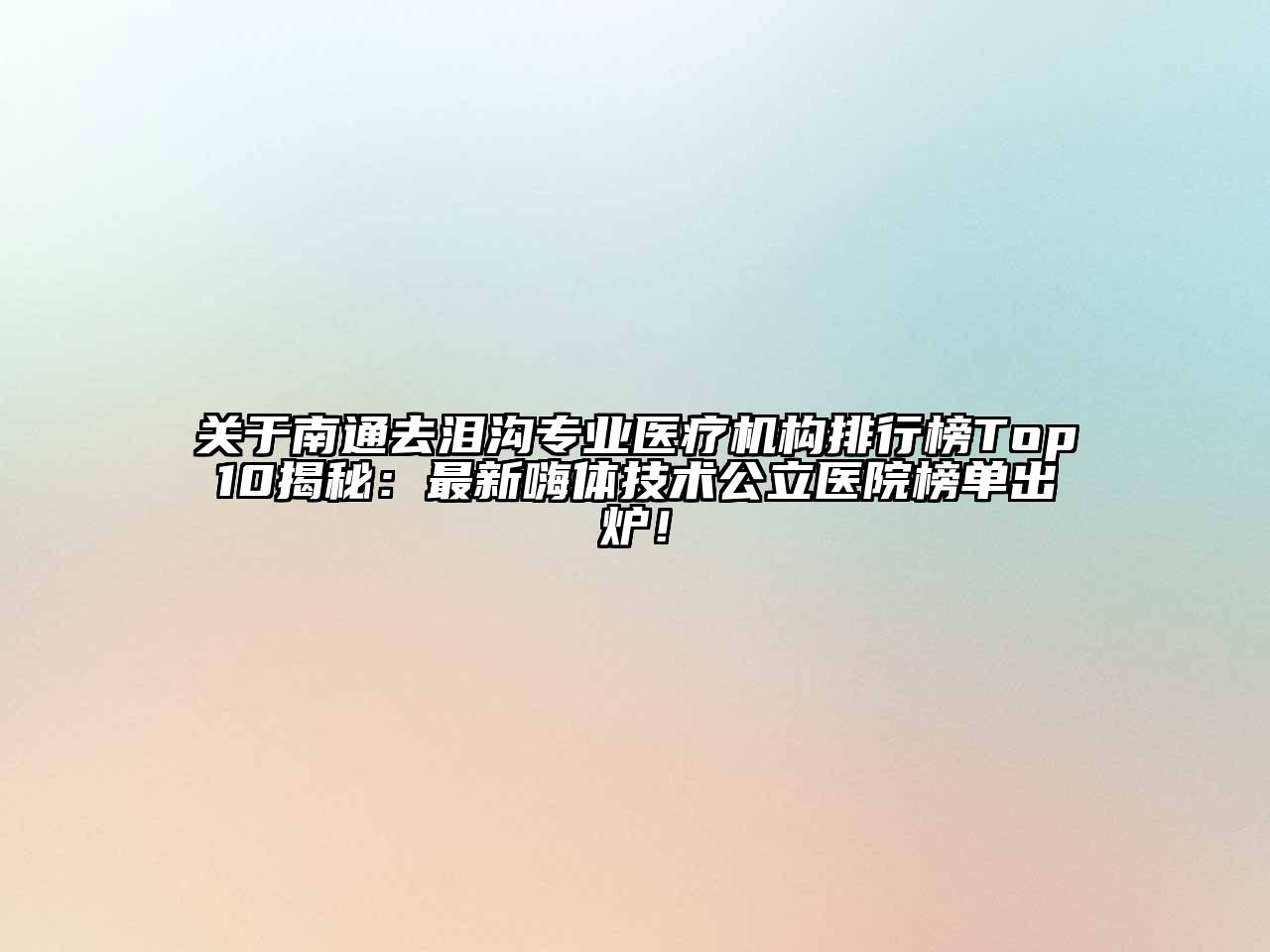 关于南通去泪沟专业医疗机构排行榜Top10揭秘：最新嗨体技术公立医院榜单出炉！