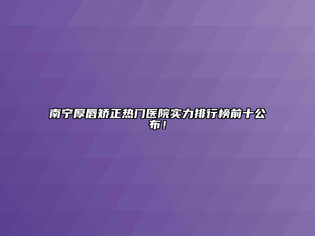 南宁厚唇矫正热门医院实力排行榜前十公布！