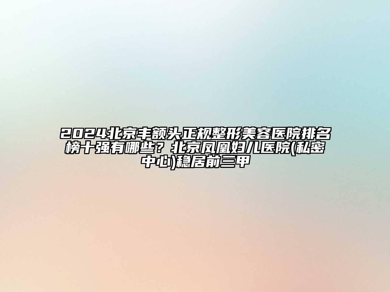 2024北京丰额头正规整形美容医院排名榜十强有哪些？北京凤凰妇儿医院(私密中心)稳居前三甲