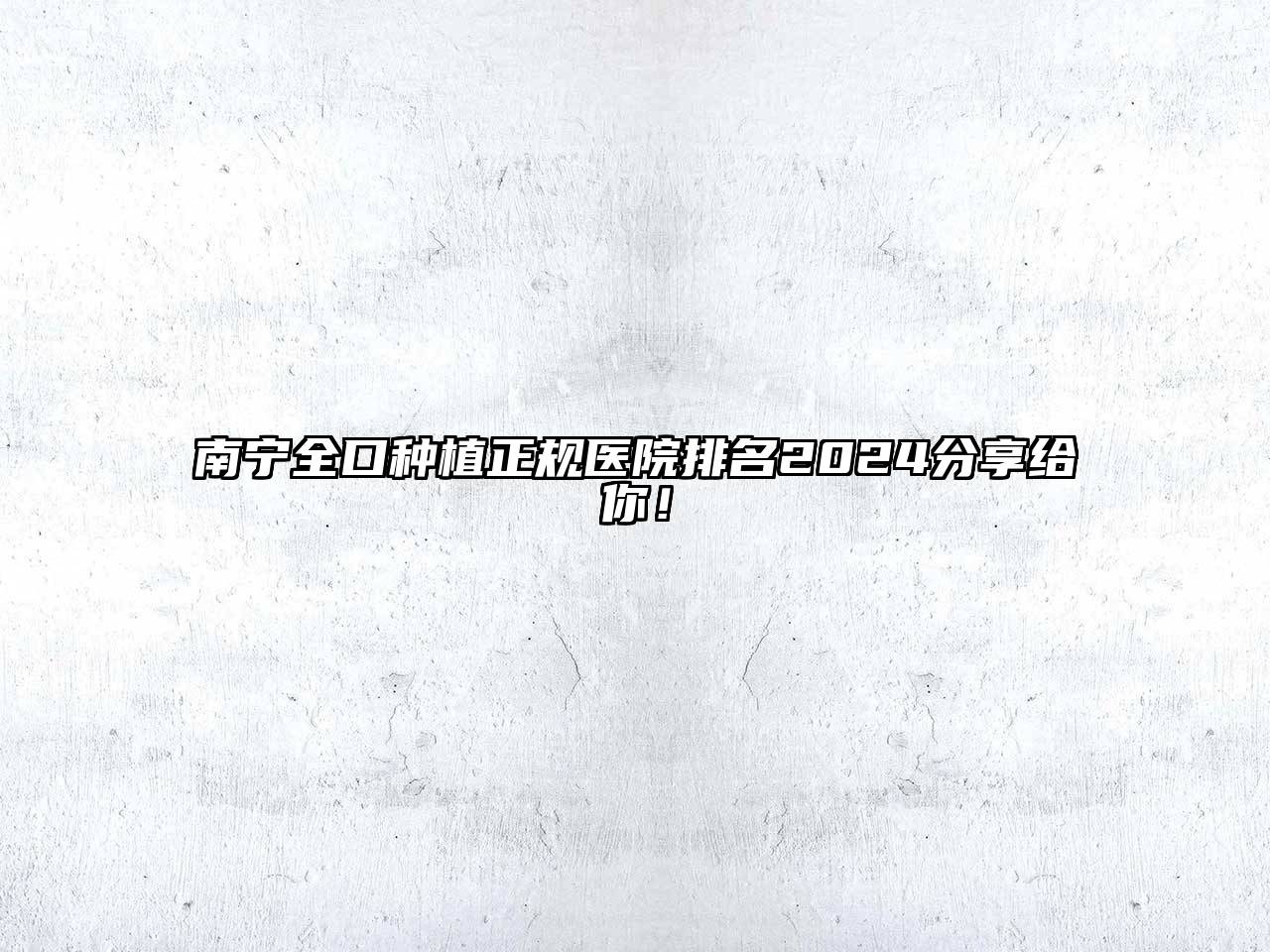南宁全口种植正规医院排名2024分享给你！
