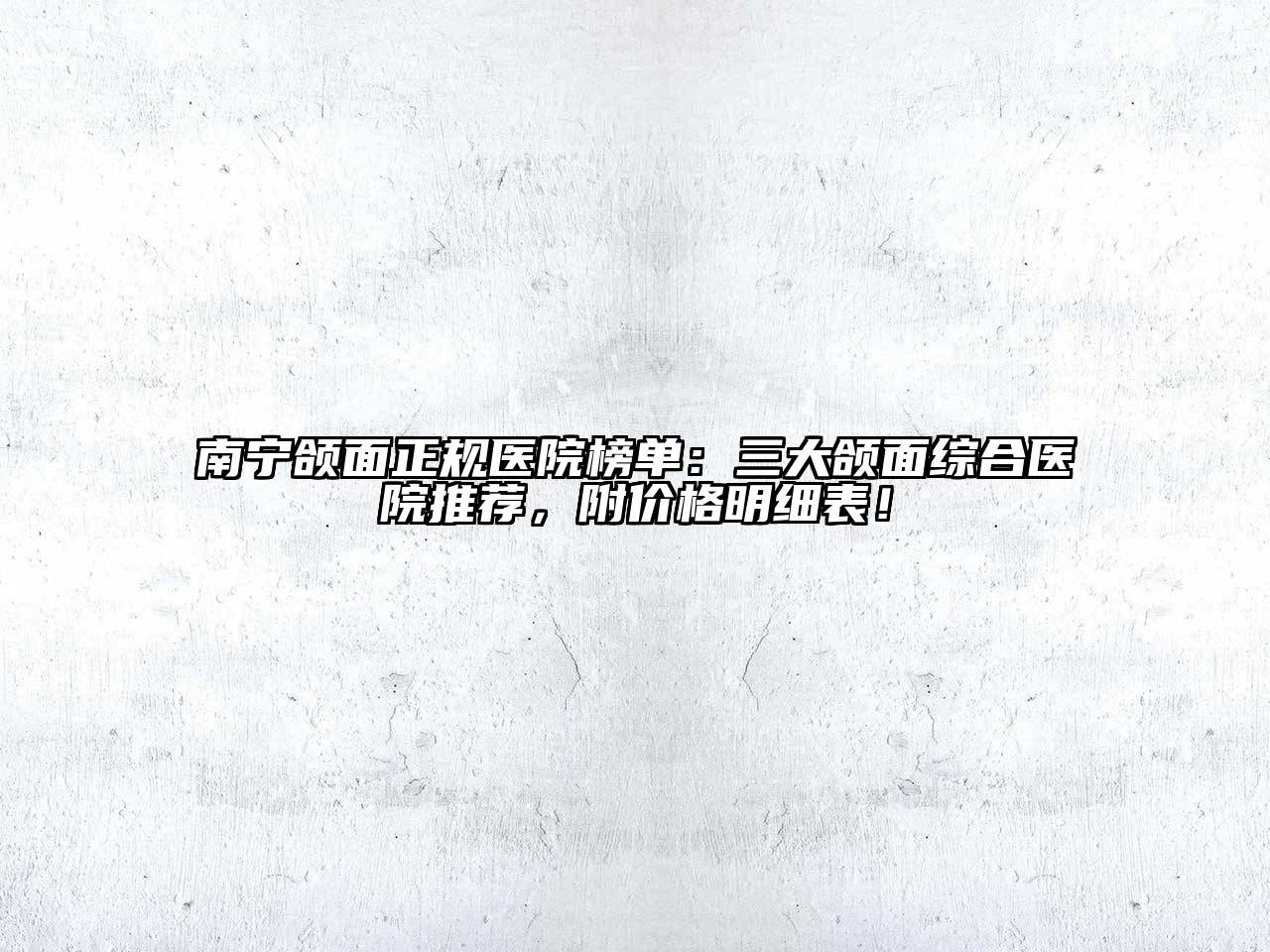 南宁颌面正规医院榜单：三大颌面综合医院推荐，附价格明细表！