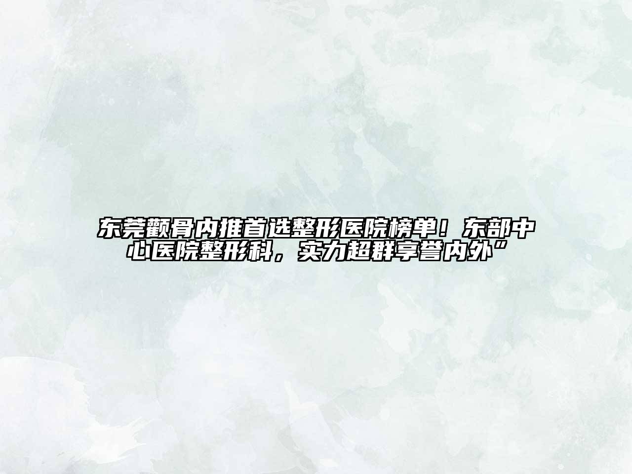 东莞颧骨内推首选整形医院榜单！东部中心医院整形科，实力超群享誉内外”