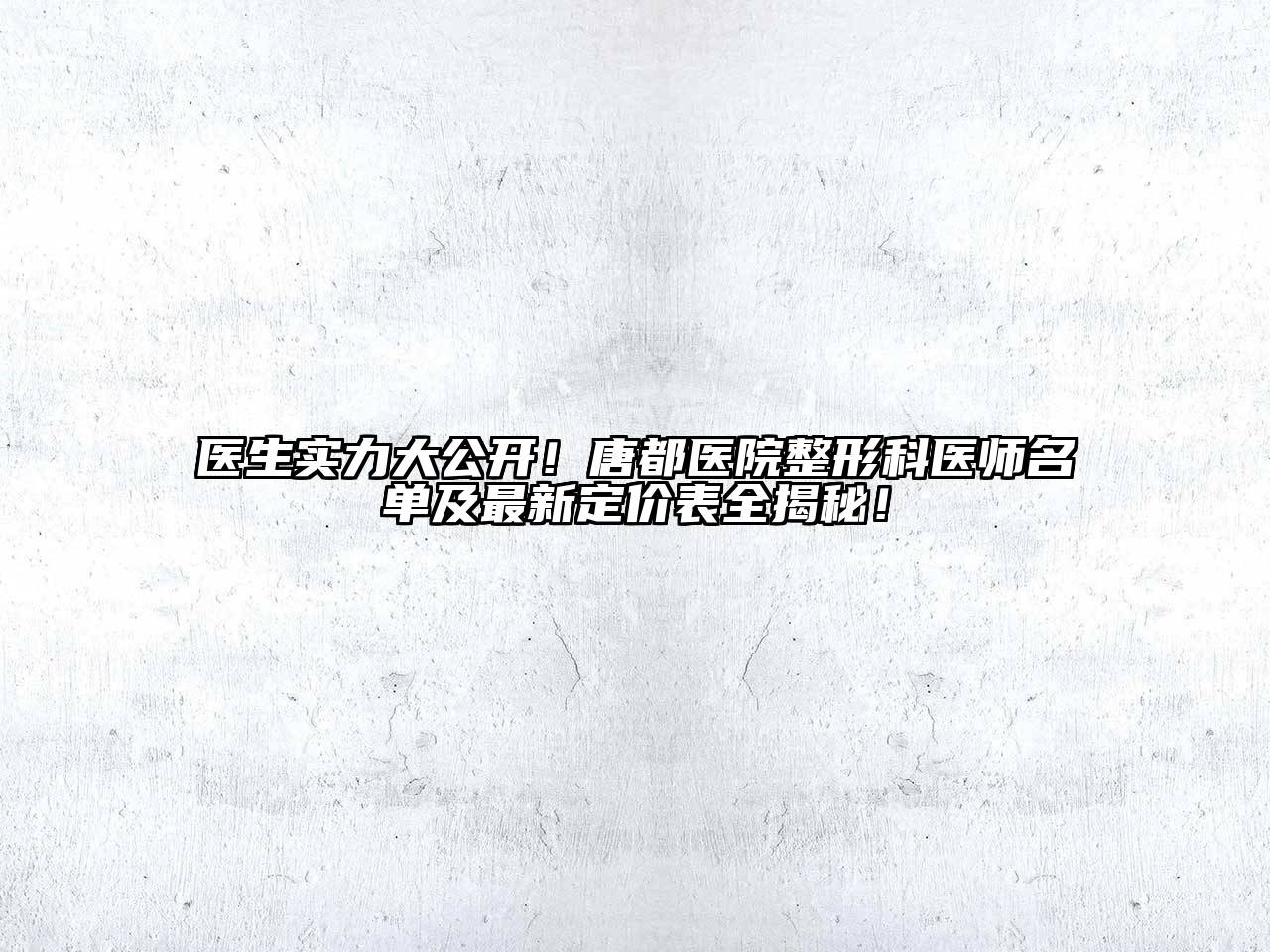 医生实力大公开！唐都医院整形科医师名单及最新定价表全揭秘！