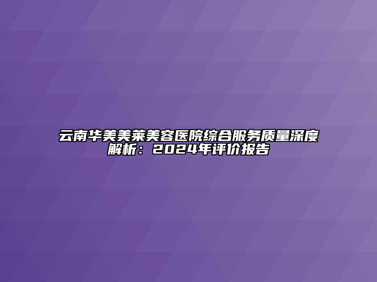 云南华美美莱美容医院综合服务质量深度解析：2024年评价报告