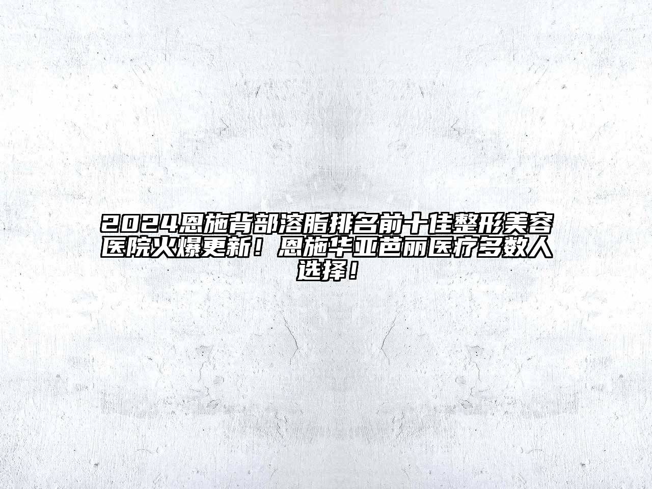 2024恩施背部溶脂排名前十佳整形美容医院火爆更新！恩施华亚芭丽医疗多数人选择！