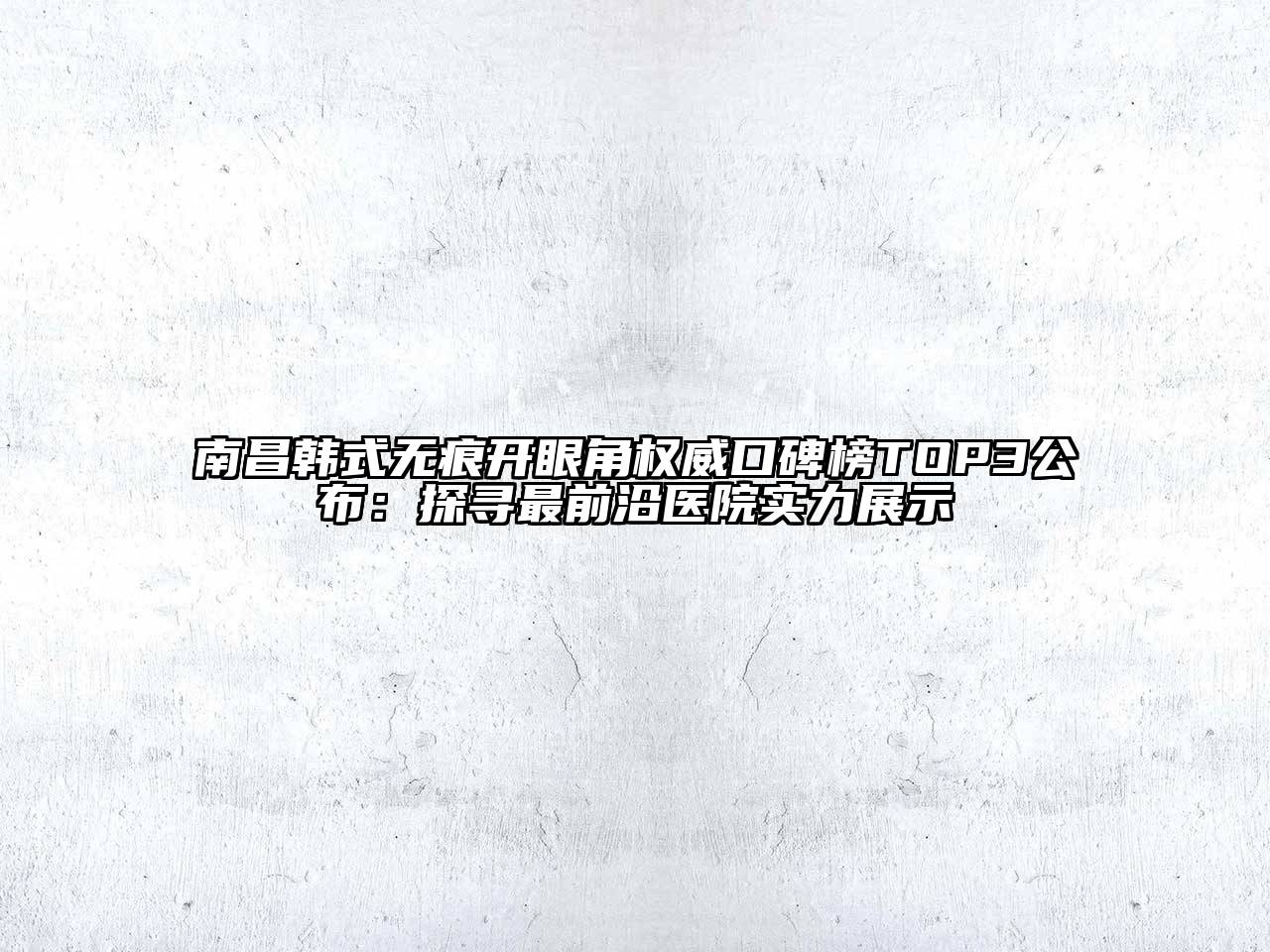 南昌韩式无痕开眼角权威口碑榜TOP3公布：探寻最前沿医院实力展示