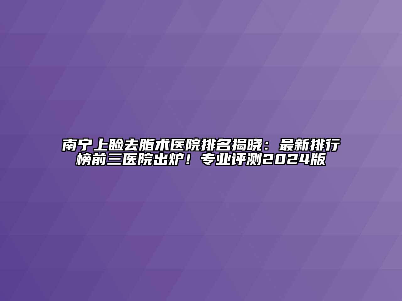 南宁上睑去脂术医院排名揭晓：最新排行榜前三医院出炉！专业评测2024版