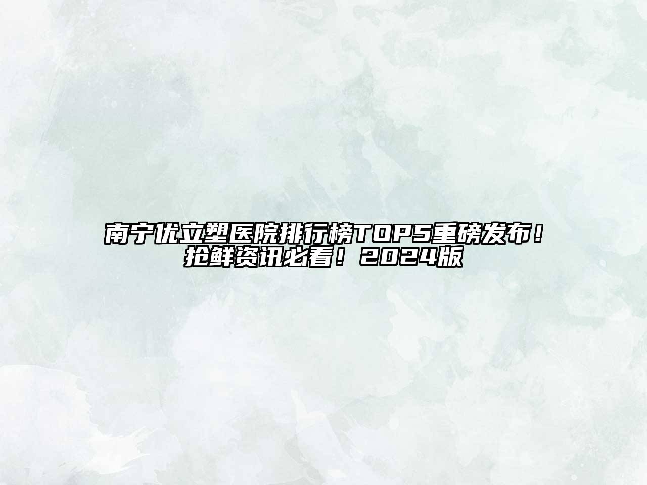 南宁优立塑医院排行榜TOP5重磅发布！抢鲜资讯必看！2024版