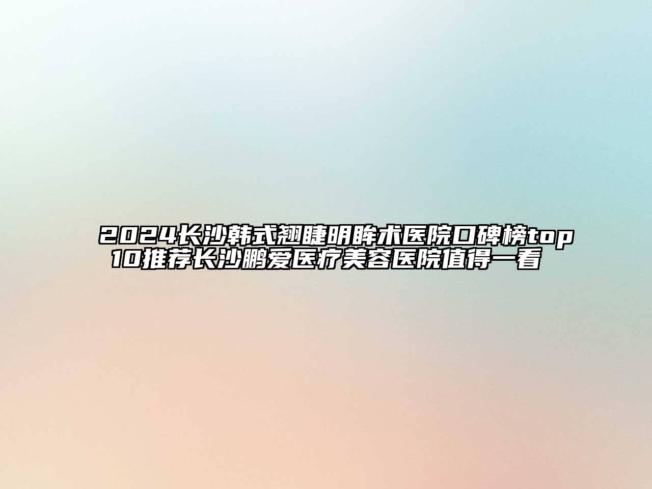 2024长沙韩式翘睫明眸术医院口碑榜top10推荐长沙鹏爱医疗美容医院值得一看