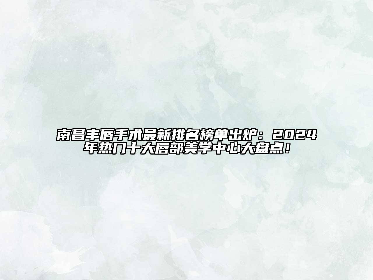 南昌丰唇手术最新排名榜单出炉：2024年热门十大唇部美学中心大盘点！