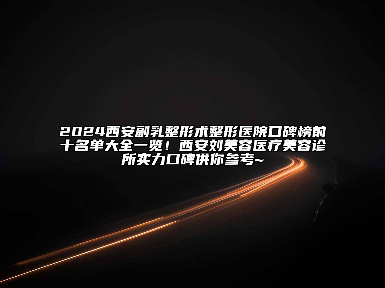 2024西安副乳整形术整形医院口碑榜前十名单大全一览！西安刘美容医疗美容诊所实力口碑供你参考~