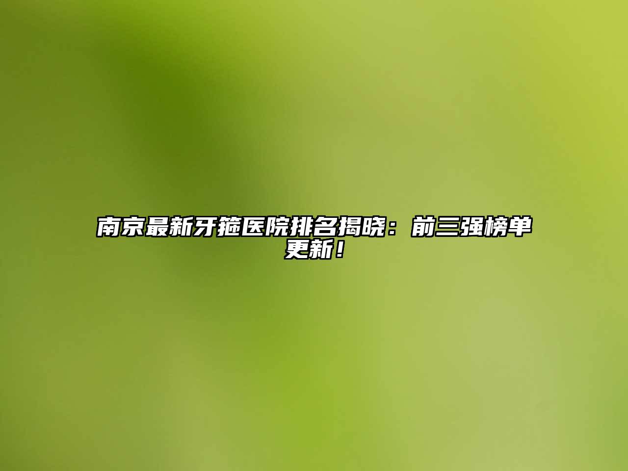 南京最新牙箍医院排名揭晓：前三强榜单更新！