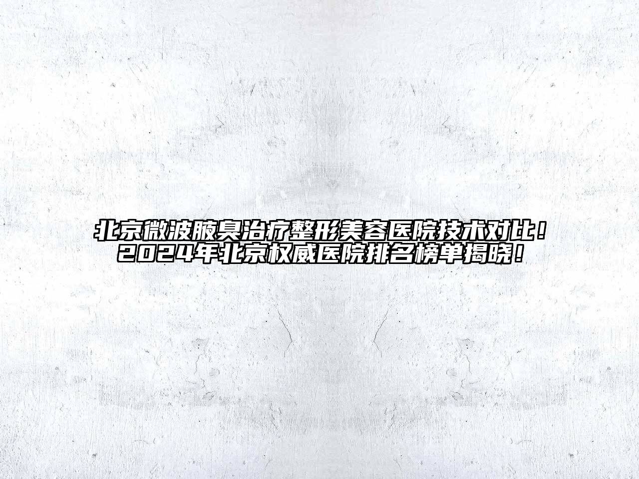 北京微波腋臭治疗整形美容医院技术对比！2024年北京权威医院排名榜单揭晓！