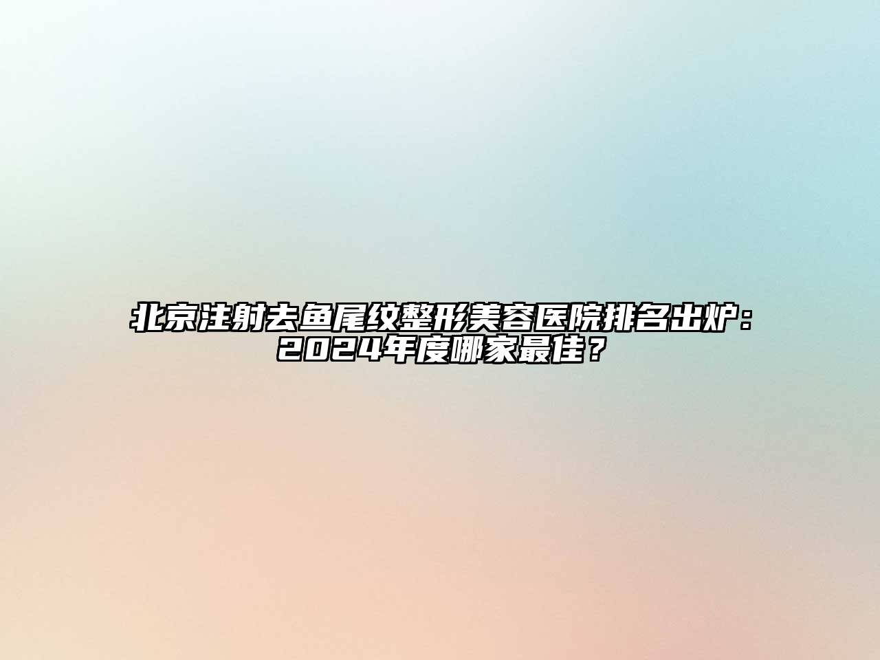 北京注射去鱼尾纹整形美容医院排名出炉：2024年度哪家最佳？