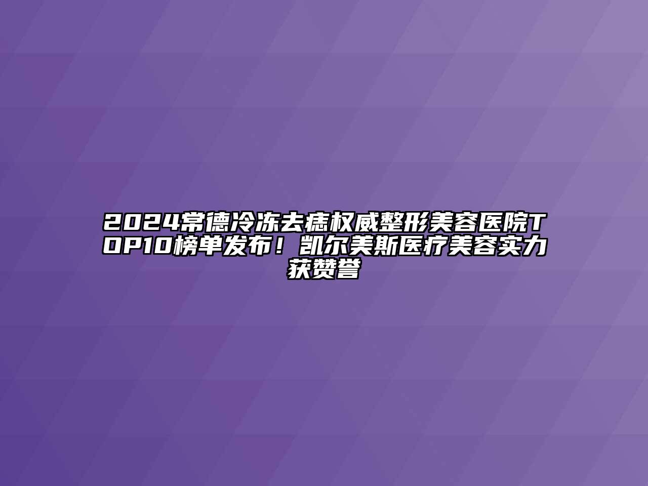 2024常德冷冻去痣权威整形美容医院TOP10榜单发布！凯尔美斯医疗美容实力获赞誉