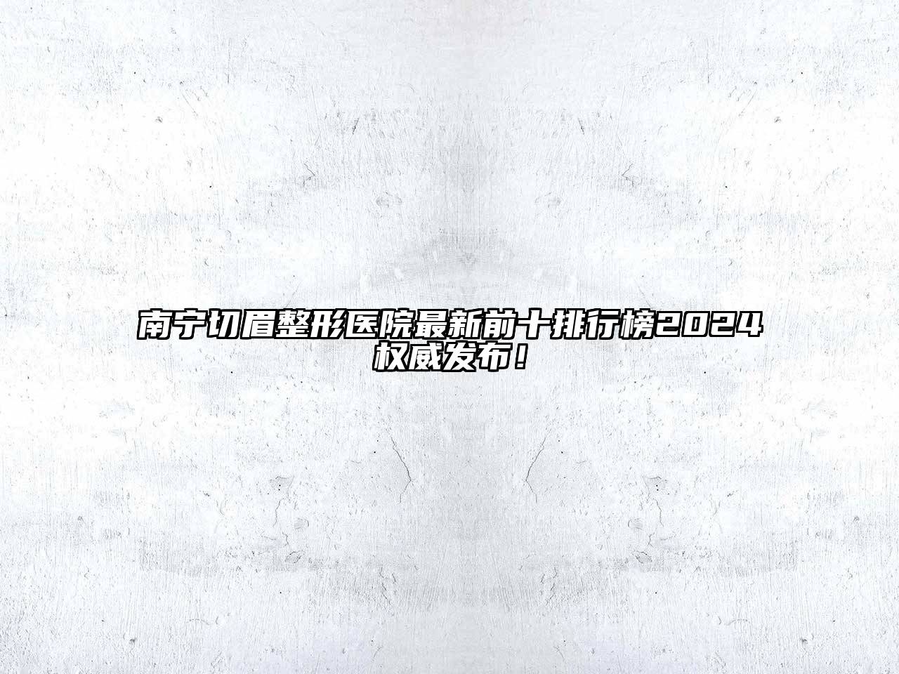 南宁切眉整形医院最新前十排行榜2024权威发布！