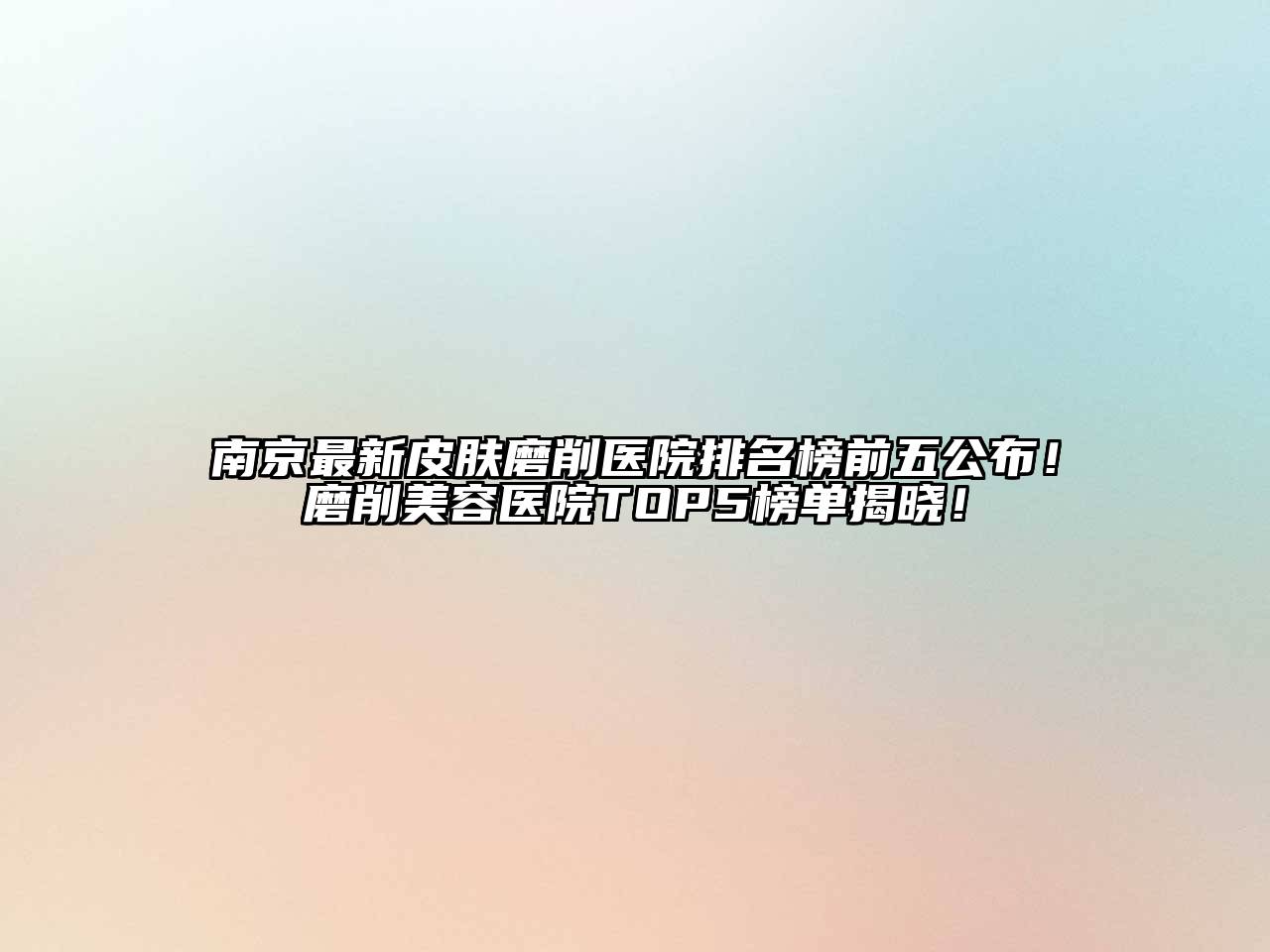 南京最新皮肤磨削医院排名榜前五公布！磨削美容医院TOP5榜单揭晓！