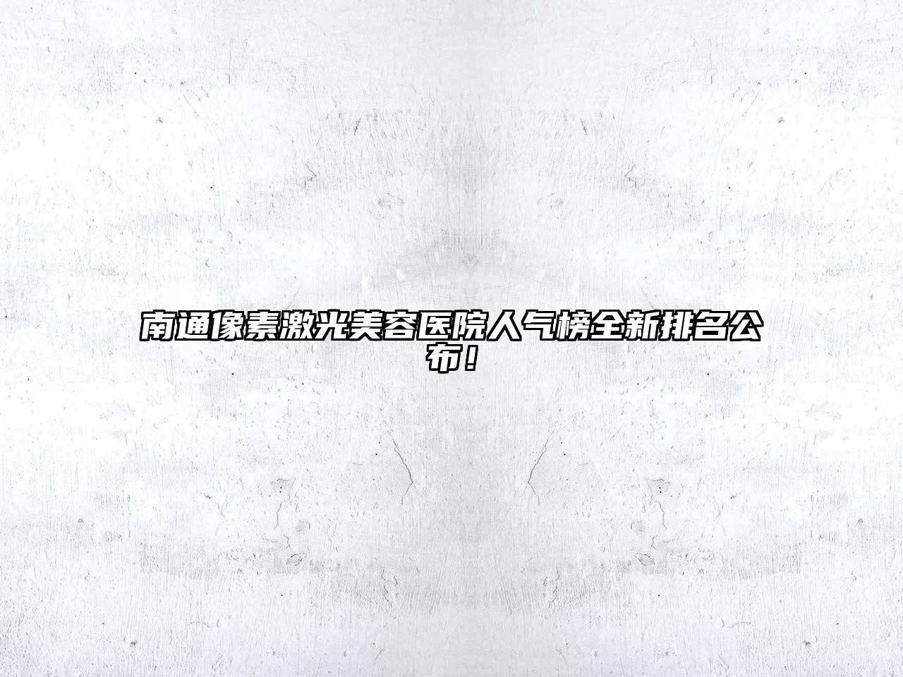 南通像素激光美容医院人气榜全新排名公布！