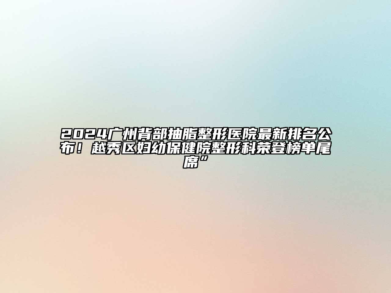 2024广州背部抽脂整形医院最新排名公布！越秀区妇幼保健院整形科荣登榜单尾席”