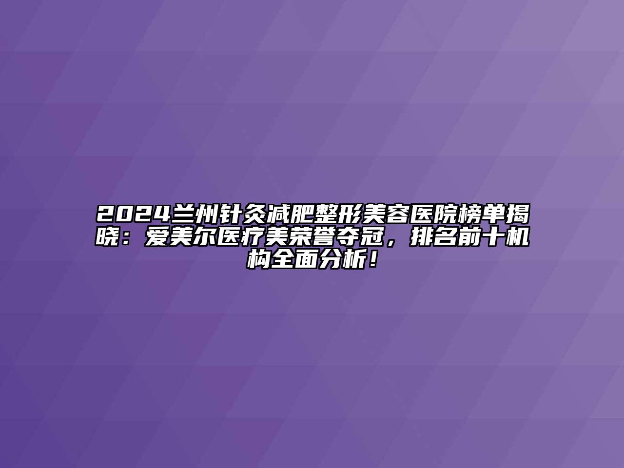 2024兰州针灸减肥整形美容医院榜单揭晓：爱美尔医疗美荣誉夺冠，排名前十机构全面分析！