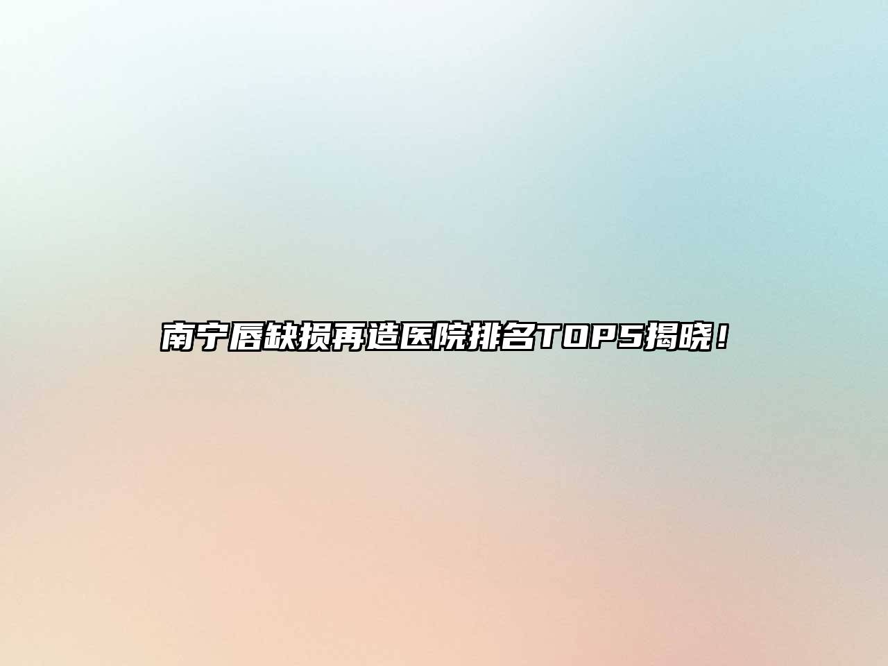 南宁唇缺损再造医院排名TOP5揭晓！
