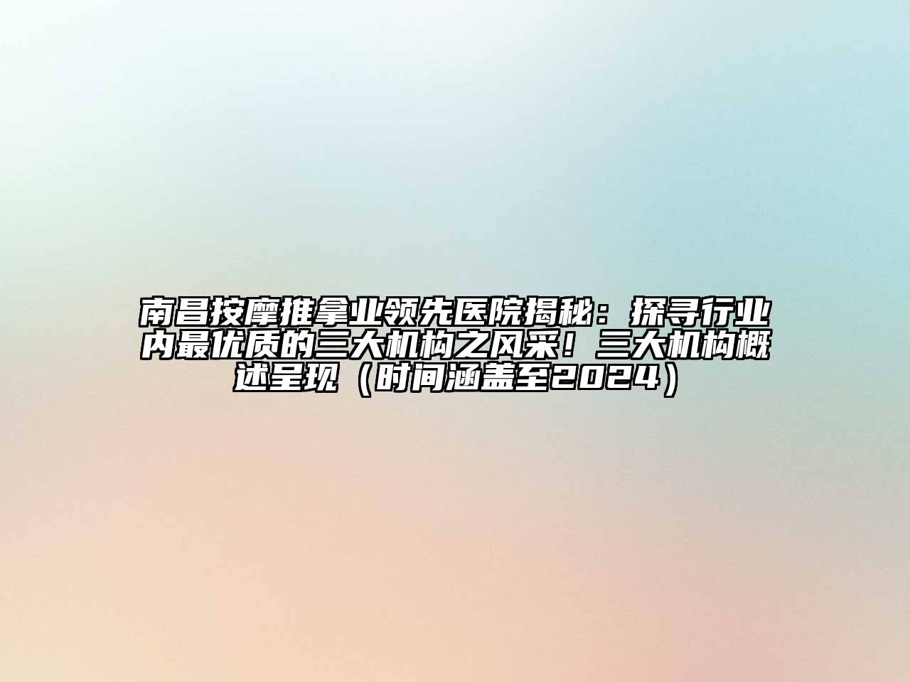 南昌按摩推拿业领先医院揭秘：探寻行业内最优质的三大机构之风采！三大机构概述呈现（时间涵盖至2024）