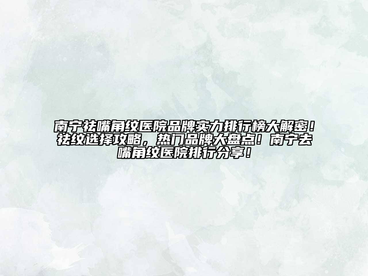南宁祛嘴角纹医院品牌实力排行榜大解密！祛纹选择攻略，热门品牌大盘点！南宁去嘴角纹医院排行分享！
