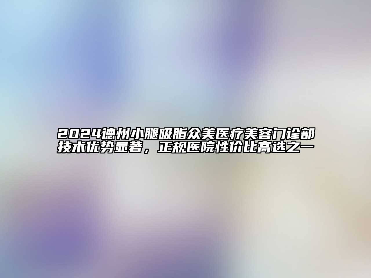 2024德州小腿吸脂众美医疗美容门诊部技术优势显著，正规医院性价比高选之一
