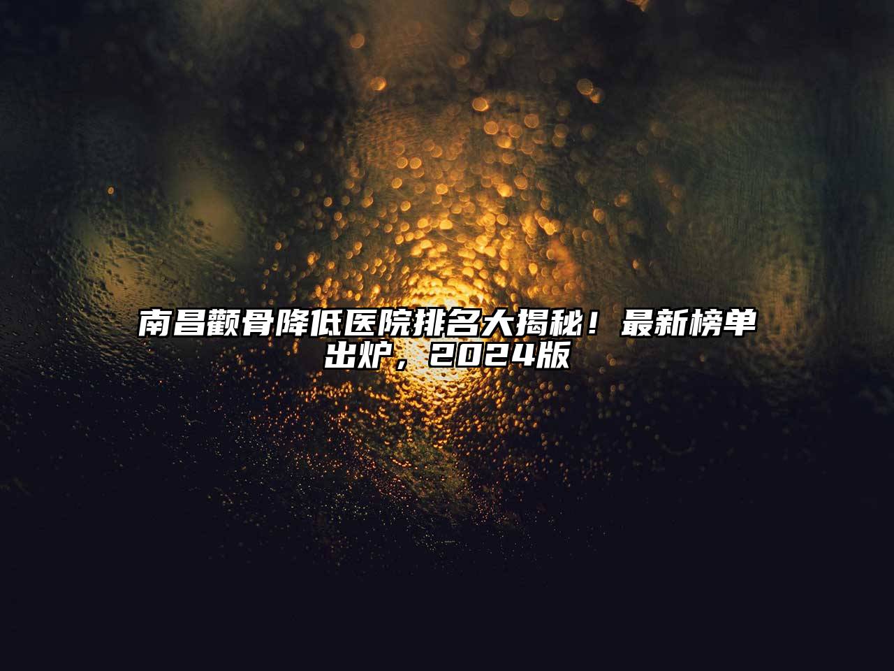 南昌颧骨降低医院排名大揭秘！最新榜单出炉，2024版