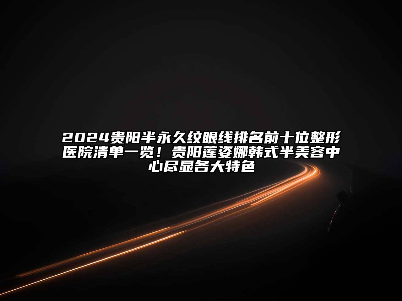 2024贵阳半永久纹眼线排名前十位整形医院清单一览！贵阳莲姿娜韩式半美容中心尽显各大特色