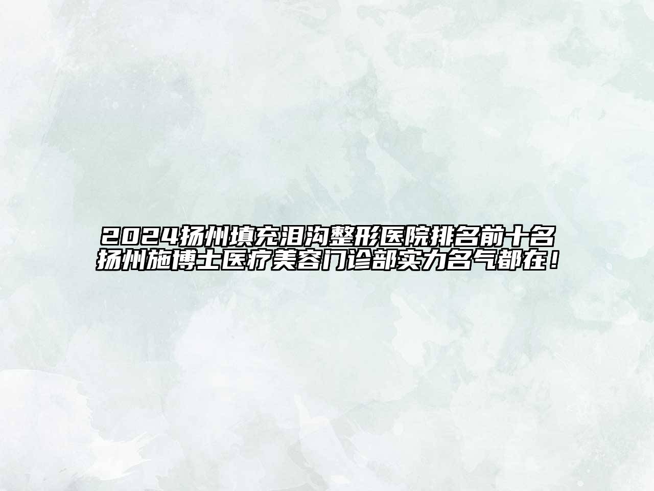 2024扬州填充泪沟整形医院排名前十名扬州施博士医疗美容门诊部实力名气都在！