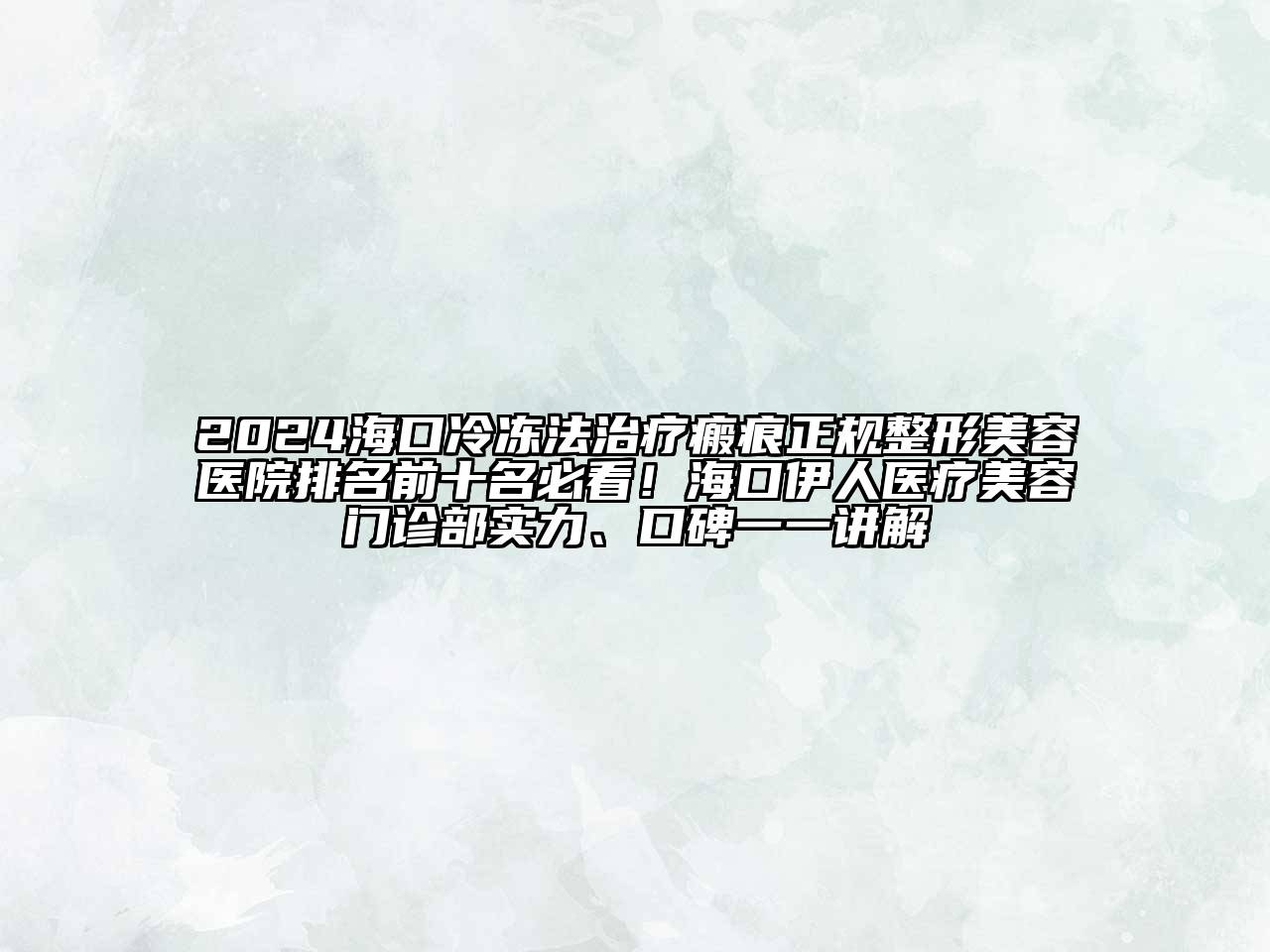 2024海口冷冻法治疗瘢痕正规整形美容医院排名前十名必看！海口伊人医疗美容门诊部实力、口碑一一讲解