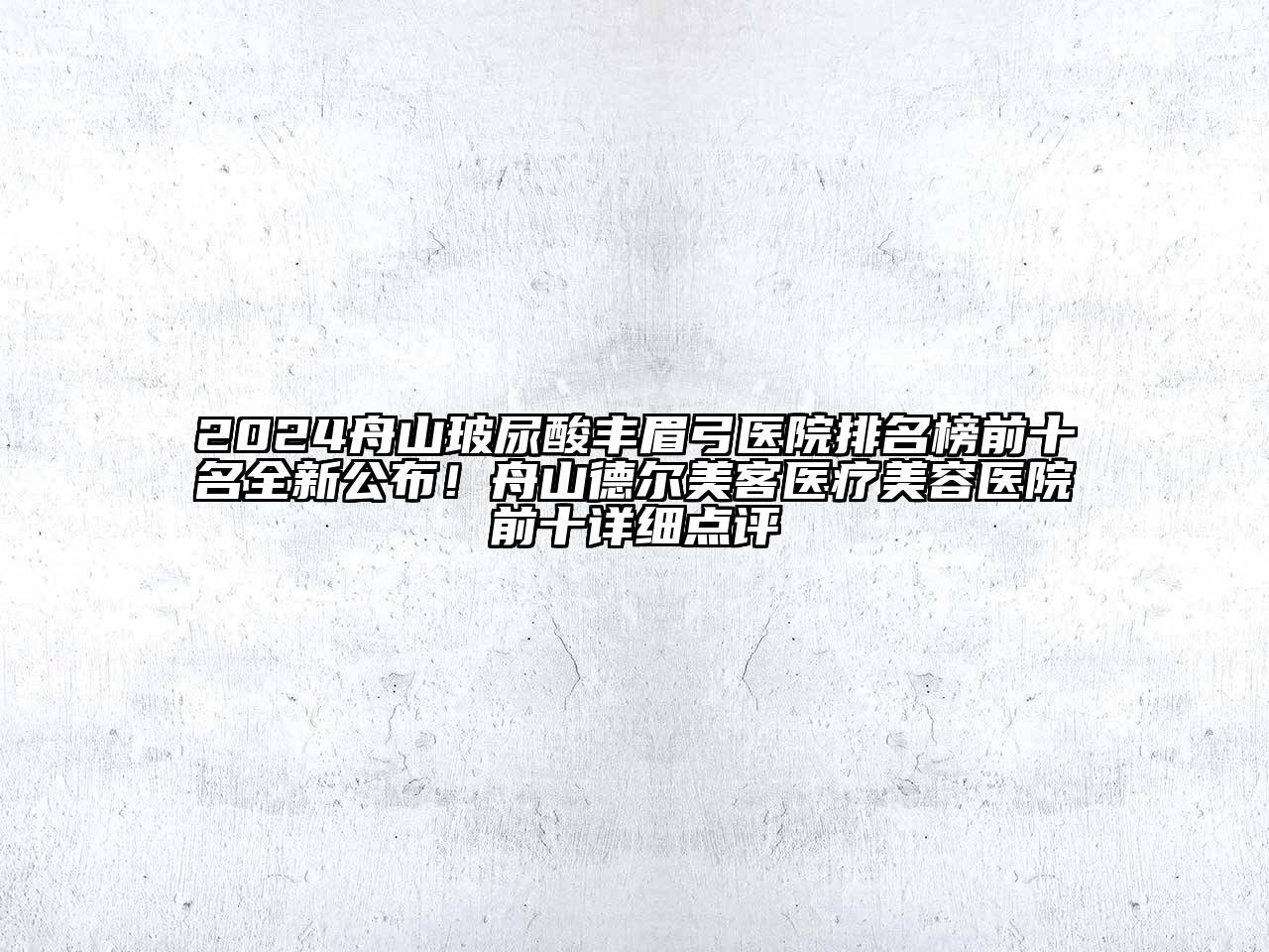 2024舟山玻尿酸丰眉弓医院排名榜前十名全新公布！舟山德尔美客医疗美容医院前十详细点评