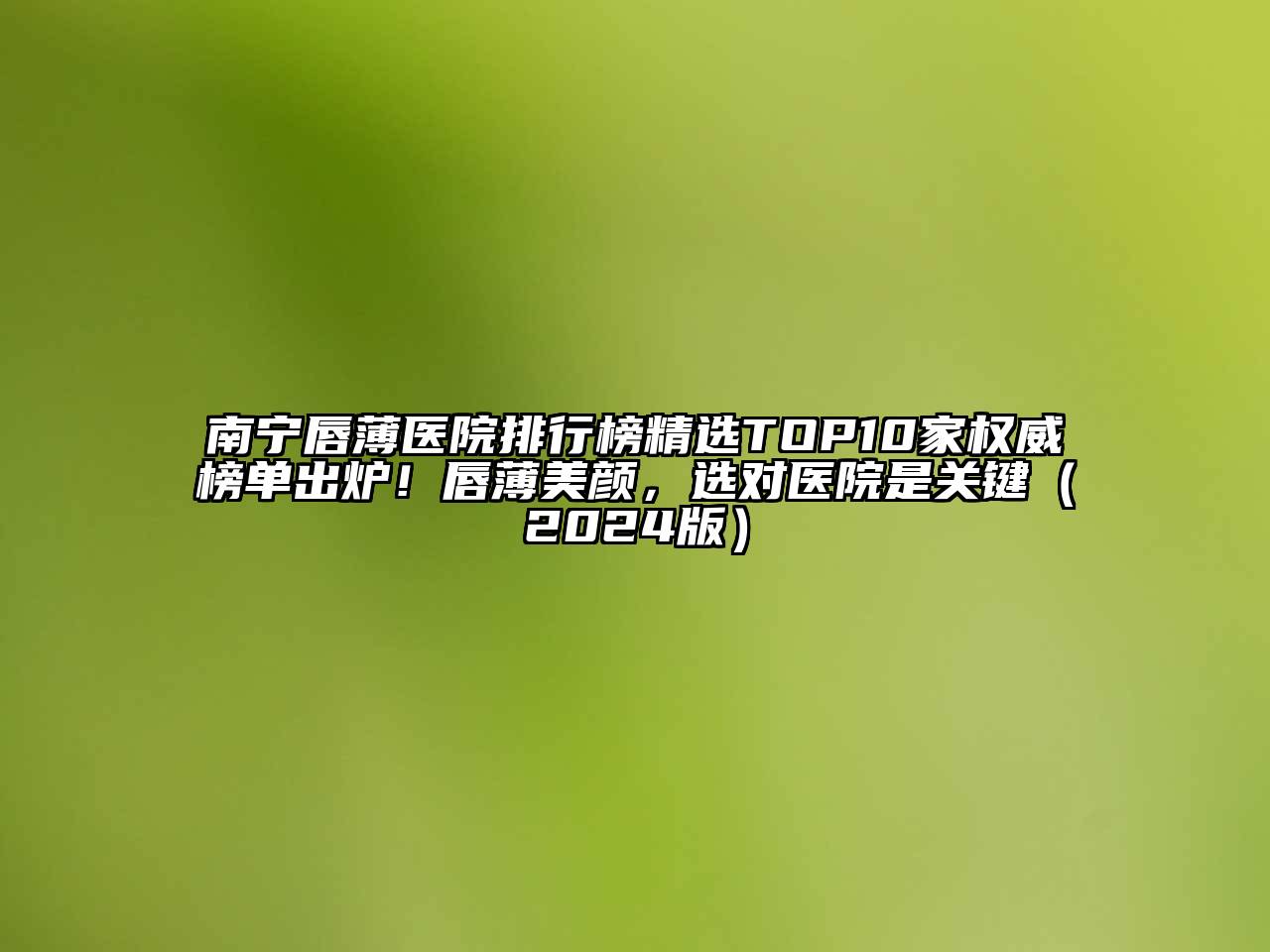 南宁唇薄医院排行榜精选TOP10家权威榜单出炉！唇薄美颜，选对医院是关键（2024版）