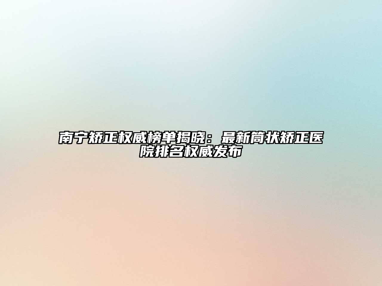 南宁矫正权威榜单揭晓：最新筒状矫正医院排名权威发布
