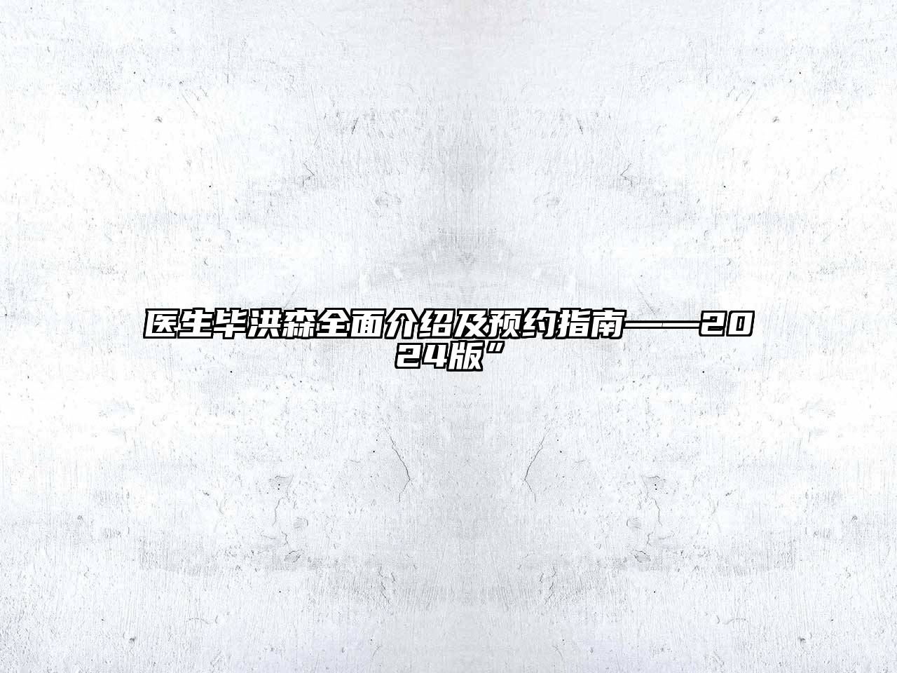医生毕洪森全面介绍及预约指南——2024版”