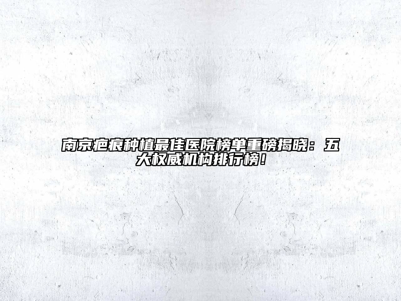 南京疤痕种植最佳医院榜单重磅揭晓：五大权威机构排行榜！