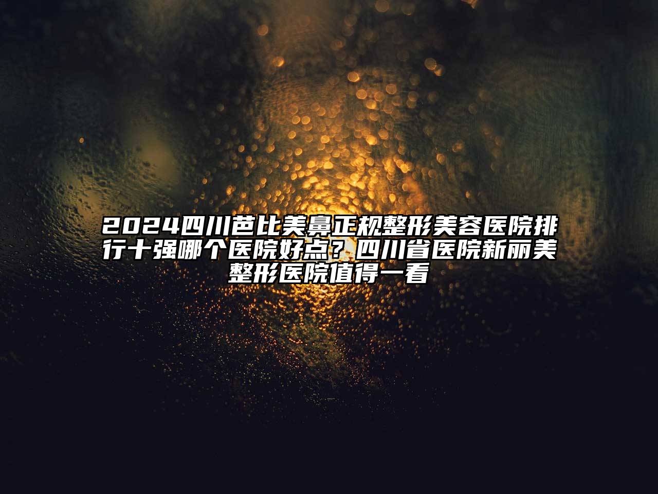 2024四川芭比美鼻正规整形美容医院排行十强哪个医院好点？四川省医院新丽美整形医院值得一看