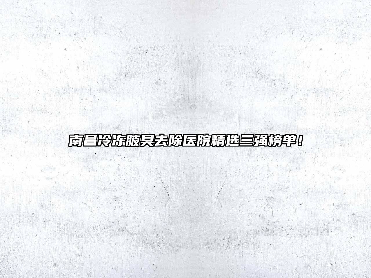 南昌冷冻腋臭去除医院精选三强榜单！