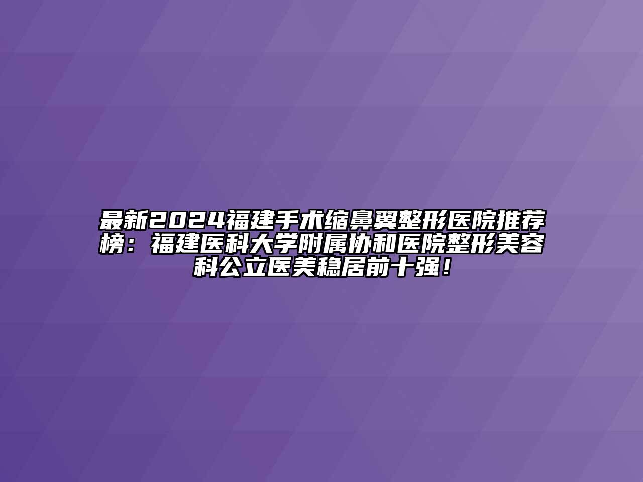 最新2024福建手术缩鼻翼整形医院推荐榜：福建医科大学附属协和医院整形美容科公立医美稳居前十强！