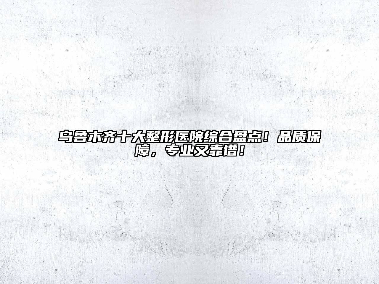 乌鲁木齐十大整形医院综合盘点！品质保障，专业又靠谱！