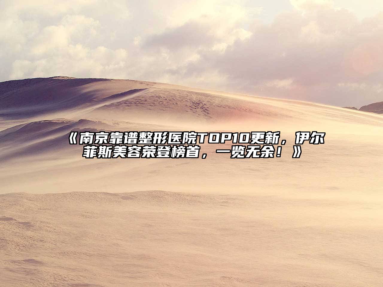 南京靠谱整形医院TOP10更新，伊尔菲斯美容荣登榜首，一览无余！