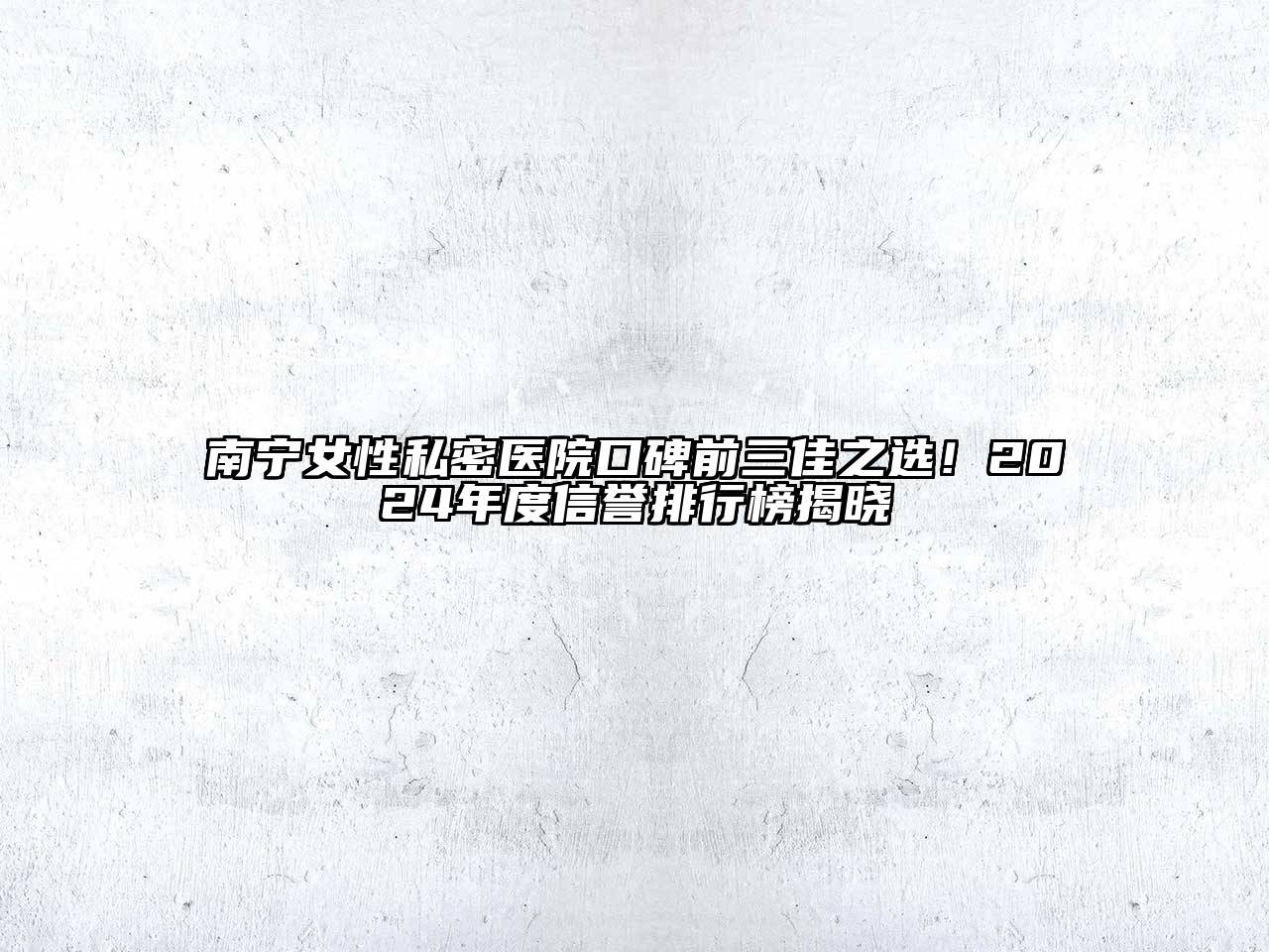 南宁女性私密医院口碑前三佳之选！2024年度信誉排行榜揭晓