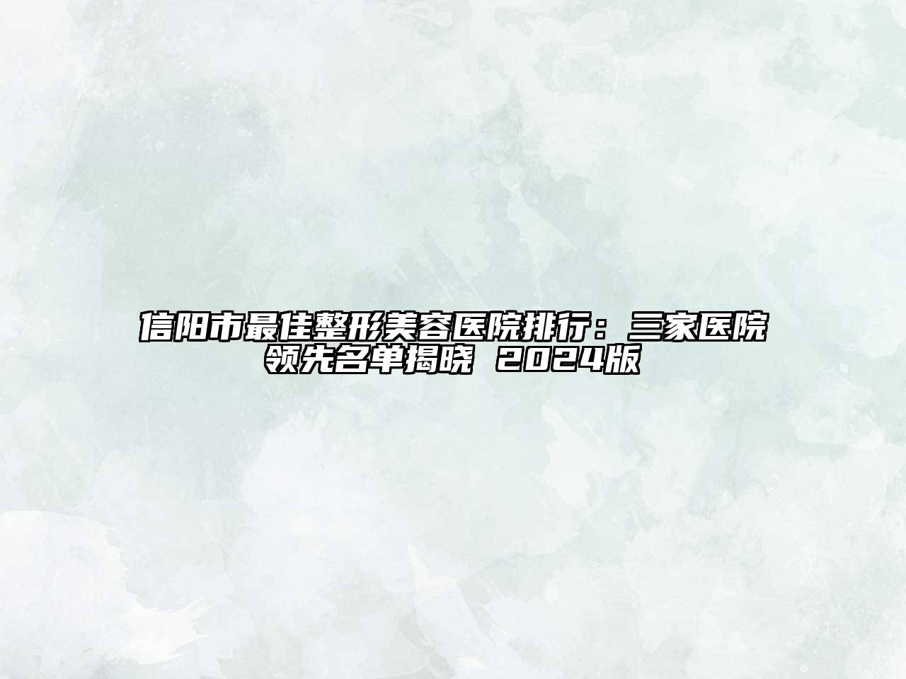 信阳市最佳整形美容医院排行：三家医院领先名单揭晓 2024版