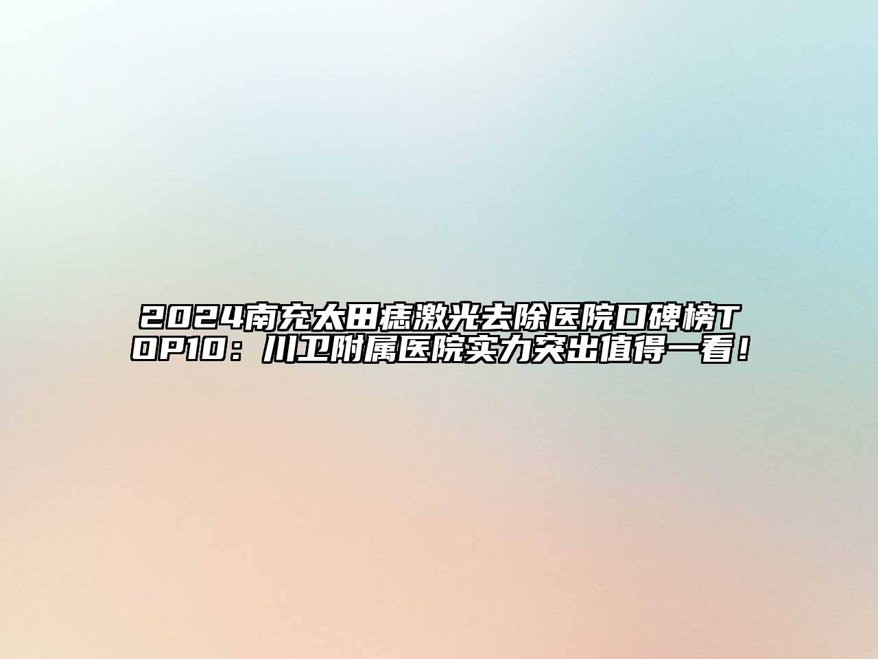 2024南充太田痣激光去除医院口碑榜TOP10：川卫附属医院实力突出值得一看！